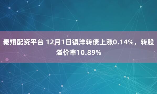 秦翔配资平台 12月1日镇洋转债上涨0.14%，转股溢价率10.89%