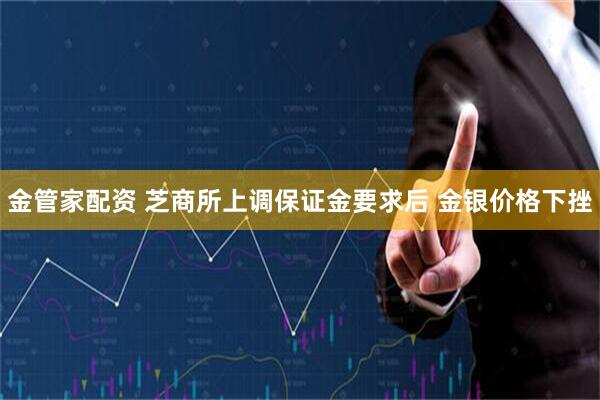 金管家配资 芝商所上调保证金要求后 金银价格下挫
