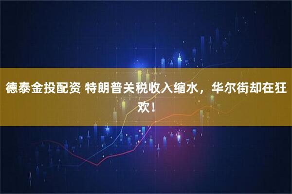 德泰金投配资 特朗普关税收入缩水，华尔街却在狂欢！