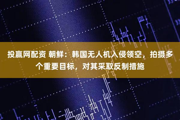 投赢网配资 朝鲜：韩国无人机入侵领空，拍摄多个重要目标，对其采取反制措施