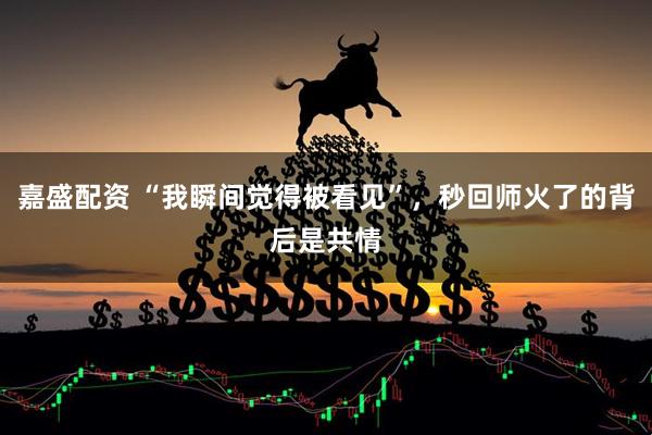 嘉盛配资 “我瞬间觉得被看见”，秒回师火了的背后是共情
