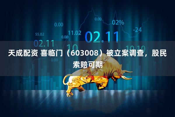 天成配资 喜临门（603008）被立案调查，股民索赔可期