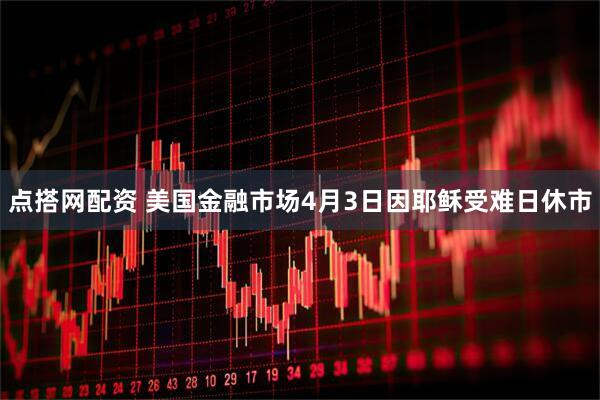 点搭网配资 美国金融市场4月3日因耶稣受难日休市