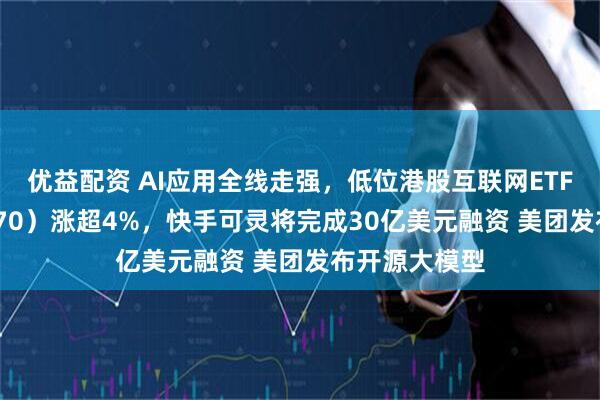 优益配资 AI应用全线走强，低位港股互联网ETF华宝（513770）涨超4%，快手可灵将完成30亿美元融资 美团发布开源大模型