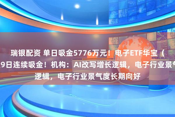 瑞银配资 单日吸金5776万元！电子ETF华宝（515260）近9日连续吸金！机构：AI改写增长逻辑，电子行业景气度长期向好